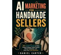 AI Marketing for Handmade Sellers: 100 ChatGPT Prompts to Write Product Listings, Create Content, Attract Customers, and Grow Your Craft Business