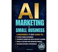AI MARKETING FOR SMALL BUSINESS: A BEGINNER’S 7-DAY GUIDE TO ATTRACT MORE CUSTOMERS, AUTOMATE WORKFLOW WITH CHATGPT & GEMINI, BUILD A NO-CODE CHATBOT & INCREASE PROFITS, SUCCEED WITHOUT EXPERIENCE