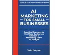 AI MARKETING FOR SMALL BUSINESSES: Practical Prompts to Get More Customers Without a Marketing Team or Budget (AI for Small Business Marketing)