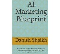 AI Marketing Mastery: A Practical Guide for Marketers to Leverage Generative AI for Content, Ads, SEO, and Automation
