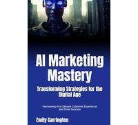 AI Marketing Mastery: Transforming Strategies for the Digital Age: Harnessing AI to Elevate Customer Experience and Drive Success