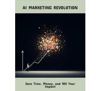 Ai Marketing Revolution: Save Time, Money, And 10X Your Impact