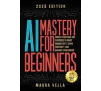 AI Mastery For Beginners: Simple Strategies and Exercises to Boost Productivity, Spark Creativity, and Advance Your Career