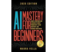 AI Mastery For Beginners: Simple Strategies and Exercises to Boost Productivity, Spark Creativity, and Advance Your Career