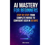 AI Mastery for Beginners Step-by-Step: From Complete Novice to Confident User in 30 Days