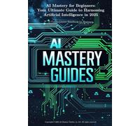 AI Mastery for Beginners: Your Ultimate Guide to Harnessing Artificial Intelligence in 2025: A Comprehensive Handbook for Beginners (AI Mastery Guides)