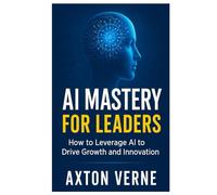 AI MASTERY FOR LEADERS: HOW TO LEVERAGE AI TO DRIVE GROWTH AND INNOVATION