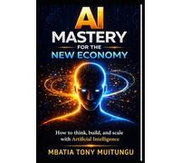 AI Mastery for the New Economy: How to Think, Build, and Scale with Artificial Intelligence