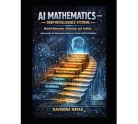 AI Mathematics - Deep Intelligence Systems Neural Networks, Attention, and Scaling: Understanding the Mathematical Architecture of Modern Artificial ... Building Intelligence from First Principles)