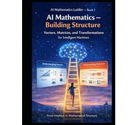AI Mathematics Ladder - Book 2 AI Mathematics - Building Structure Vectors, Matrices, and Transformations for Intelligent Machines: From intuition to ... Building Intelligence from First Principles)