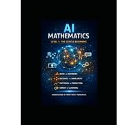 AI Mathematics - Level 1 The Gentle Beginning: First Principles for Absolute Beginners (The AI Mathematics Ladder Building Intelligence from First Principles)