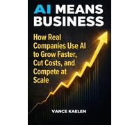 AI MEANS BUSINESS: How Real Companies Use AI to Grow Faster, Cut Costs, and Compete at Scale