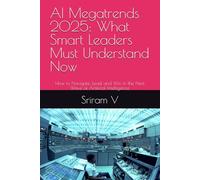 AI Megatrends 2025: What Smart Leaders Must Understand Now: How to Navigate, Lead, and Win in the Next Wave of Artificial Intelligence
