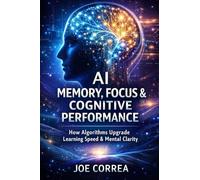 AI Memory, Focus & Cognitive Performance: How Algorithms Upgrade Learning Speed & Mental Clarity: 4 (AI Neuroplasticity & Brain Healing: How ... Is Rewiring the Human Mind for Recov)