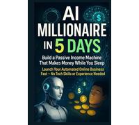 AI Millionaire in 5 Days: Build a Passive Income Machine That Makes Money While You Sleep: Launch Your Automated Online Business Fast - No Tech Skills or Experience Needed