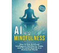 AI Mindfulness: How to Use Artificial Intelligence for Clarity, Calm, and Personal Growth in a Distracted World
