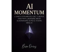 AI Momentum - Dalla teoria all’azione, fino al risultato.: Scopri come usare l’AI per ottimizzare lavoro, guadagni, benessere personale e creare nuove opportunità