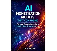 AI Monetization Models That Compound: Turn AI Capabilities Into Predictable, Scalable Income: 4 (From Idea to Empire)