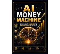 AI MONEY MACHINE: Skyrocket Income and Productivity in 30 Days (Leveraging Artificial intelligence (Ai) for Smarter Work, Faster Decisions, and Higher Profits)