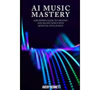 AI Music Mastery: A Beginner’s Guide to Creating and Selling Songs with Artificial Intelligence