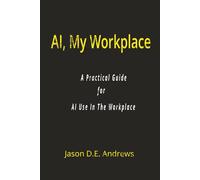 AI, My Workplace: A Practical Guide For AI Use In The Workplce
