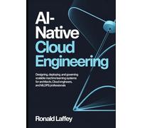 AI-NATIVE CLOUD ENGINEERING: Designing, Deploying, and Governing Scalable Machine Learning Systems for Architects, Cloud Engineers, and MLOps Professionals