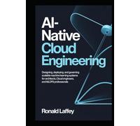 AI-NATIVE CLOUD ENGINEERING: Designing, Deploying, and Governing Scalable Machine Learning Systems for Architects, Cloud Engineers, and MLOps Professionals