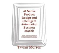 AI Native Product Design and Intelligent Automation Business Models: Strategic Insights and Frameworks for Building Intelligent, Scalable, and Ethical AI-Driven Products and Business Models