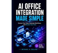 AI Office Integration Made Simple: Stop Pasting Prompts and Start Automating: The No-Code 5-Day Blueprint to Build End-to-End AI Office Workflows and Automate Your Work in 4 Weeks.