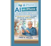 AI on iPhone Made Easy for Seniors: Step-by-Step Guide to Using Artificial Intelligence on Your iPhone,