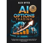AI Options Trading for Beginners: The Ultimate Guide to Leveraging AI to Generate Wealth with 50 Proven Strategies, Tactics, and Hacks to Minimize Risk, Maximize Profit, and Master the Market