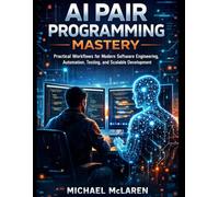 AI Pair Programming Mastery: Practical Workflows for Modern Software Engineering, Automation, Testing, and Scalable Development (Tech Mastery for Self-Learners)