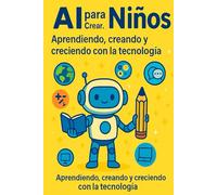 AI Para Niños: AI para Niños: Aprender, Crear y Crecer con la Tecnología,