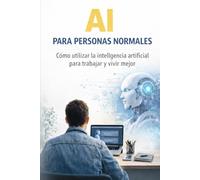 Ai Para personas normales: Cómo utlizar la inteligencia artficial para trabajar y vivir mejor