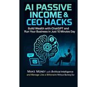 AI Passive Income & CEO Hacks: Build Wealth with ChatGPT and Run Your Business in Just 10 Minutes a Day: Make Money with Artificial Intelligence and Manage Like a Billionaire Without Burning Out