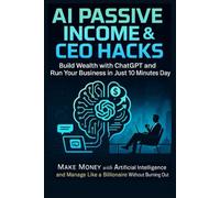 AI Passive Income & CEO Hacks: Build Wealth with ChatGPT and Run Your Business in Just 10 Minutes a Day: Make Money with Artificial Intelligence and Manage Like a Billionaire Without Burning Out