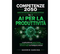AI per la Produttività: La guida pratica per gestire il tempo, organizzare il lavoro, automatizzare le attività e lavorare meglio con l'Intelligenza Artificiale (COMPETENZE 2050)