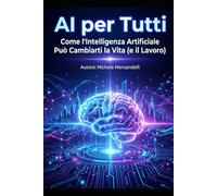 AI per Tutti: Come l’Intelligenza Artificiale Può Cambiarti la Vita (e il Lavoro): La guida semplice e completa per capire, usare e monetizzare l’AI anche se parti da zero