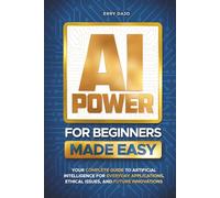 AI POWER FOR BEGINNERS MADE EASY: YOUR COMPLETE GUIDE TO ARTIFICIAL INTELLIGENCE FOR EVERYDAY APPLICATIONS, ETHICAL ISSUES, AND FUTURE INNOVATIONS