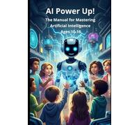 AI POWER UP: THE MANUAL TO MASTER ARTIFICIAL INTELLIGENCE (AGES 10-16)