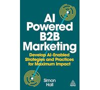 AI-Powered B2B Marketing: Develop AI-Enabled Strategies and Practices for Maximum Impact