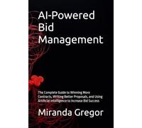 AI-Powered Bid Management: The Complete Guide to Winning More Contracts, Writing Better Proposals, and Using Artificial Intelligence to Increase Bid Success