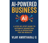 AI-Powered Business: A Step-by-Step Guide to Automate Marketing, Sales & Operations for 10X Results: Transform Your Business with Smart Automation Tools for Massive Growth