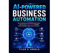 AI-Powered Business Automation: How Entrepreneurs and Small Business Owners Can Save Time, Reduce Costs, and Build Smarter Workflows with Artificial Intelligence (The Smart Workflow Business Series)