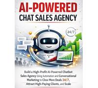 AI-Powered Chat Sales Agency: Build a High-Profit AI-Powered Chatbot Sales Agency Using Automation and Conversational Marketing to Close More Deals ... Clients, and Scale: 5 (AI-POWERED AGENCY)