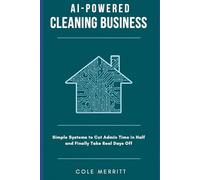 AI-Powered Cleaning Business: Simple Systems to Cut Admin Time in Half and Finally Take Real Days Off (The AI-Powered Service Business Series)