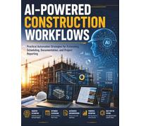 AI-POWERED CONSTRUCTION WORKFLOWS: Practical Automation Strategies for Estimating, Scheduling, Documentation, and Project Reporting