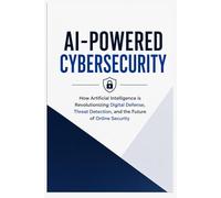 AI-Powered Cybersecurity: How Artificial Intelligence is Revolutionizing Digital Defense, Threat Detection, and the Future of Online Security