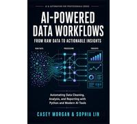 AI-Powered Data Workflows: From Raw Data to Actionable Insights: Automating Data Cleaning, Analysis, and Reporting with Python and Modern AI Tools (AI & Automation for Professionals Series)