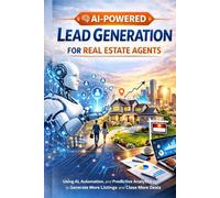 AI-Powered Lead Generation for Real Estate Agents: How to Use Artificial Intelligence, Automation, and Predictive Analytics to Generate More Listings and Close More Deals